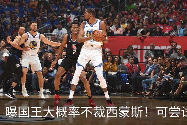 曝国王大概率不裁西蒙斯！可尝试交易他的合同 仍有空间再签一人