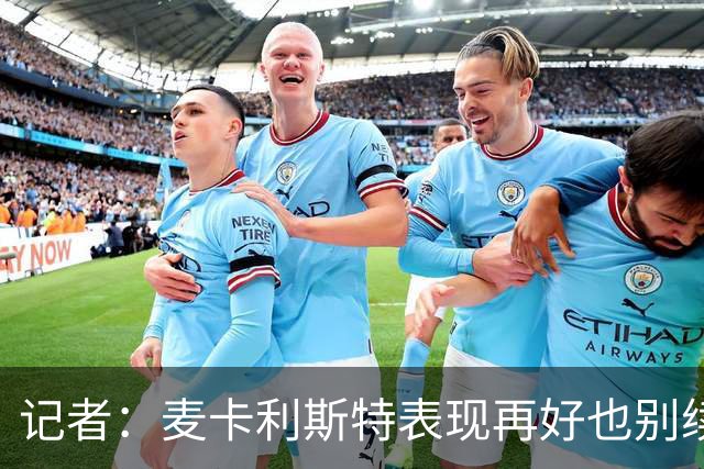 记者:麦卡利斯特表现再好也别续约,五年合同风险太大