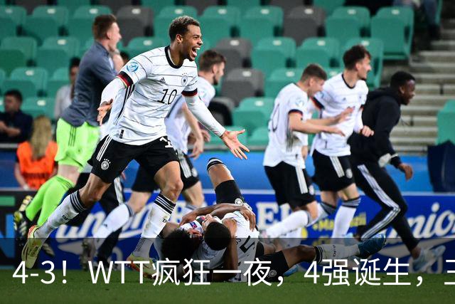 4-3！WTT疯狂一夜，4强诞生，王艺迪鏖战绝杀，孙颖莎惊险晋级