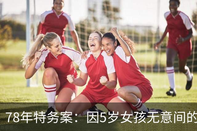 78年特务案:因5岁女孩无意间的1句话,揪出了潜伏浙江29年的特务